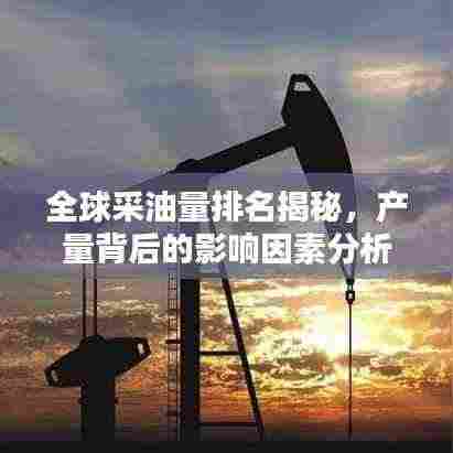全球采油量排名揭秘，产量背后的影响因素分析