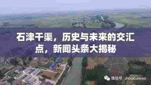 石津干渠，历史与未来的交汇点，新闻头条大揭秘