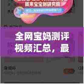 全网宝妈测评视频汇总,最新热门推荐,宝妈必看指南