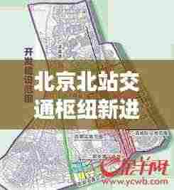 北京北站交通枢纽新进展及未来展望，新闻头条揭秘最新动态