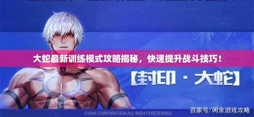 大蛇最新训练模式攻略揭秘，快速提升战斗技巧！