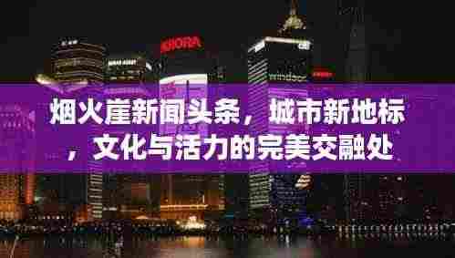 烟火崖新闻头条,城市新地标,文化与活力的完美交融处