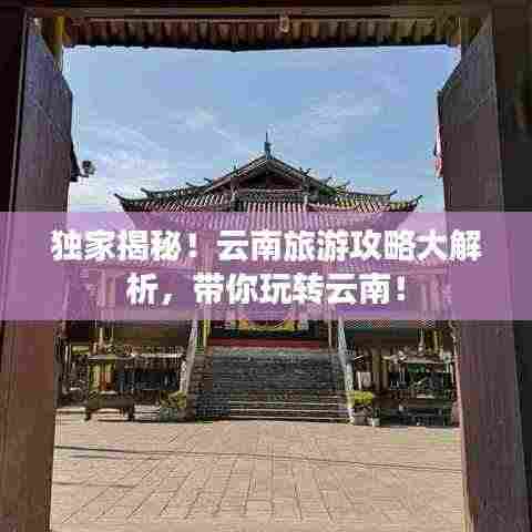 独家揭秘!云南旅游攻略大解析,带你玩转云南!